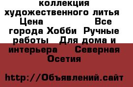 коллекция художественного литья › Цена ­ 1 200 000 - Все города Хобби. Ручные работы » Для дома и интерьера   . Северная Осетия